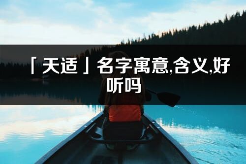 「天適」名字寓意,含義,好聽嗎_天適名字分析打分