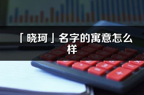 「曉珂」名字的寓意怎么樣_曉珂的出處