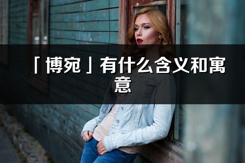 「博宛」有什么含義和寓意_博宛名字的出處與意思