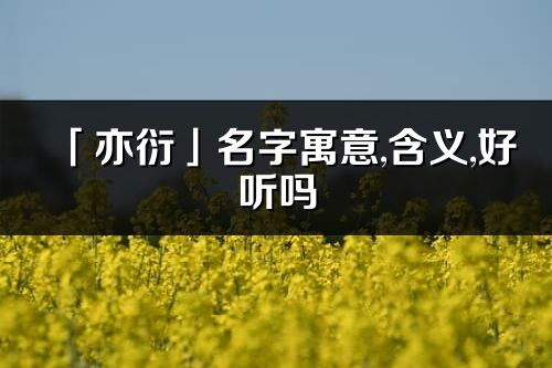 「亦衍」名字寓意,含義,好聽嗎_亦衍名字分析打分