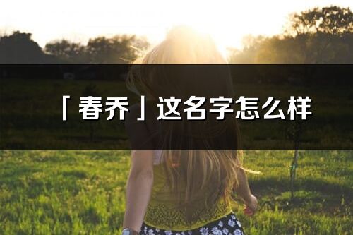 「春喬」這名字怎么樣_春喬的名字解釋