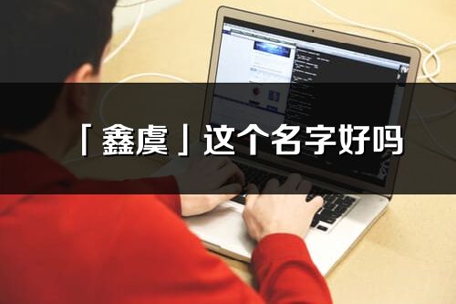 「鑫虞」這個名字好嗎_鑫虞名字寓意,含義