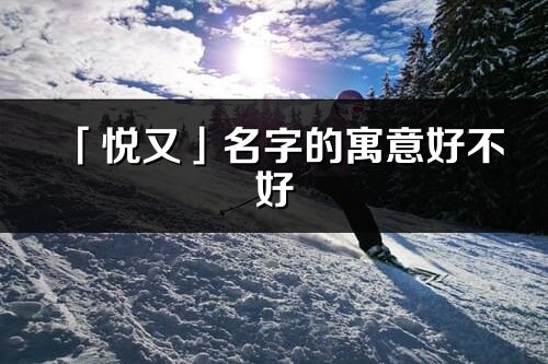 「悅又」名字的寓意好不好_悅又含義分析