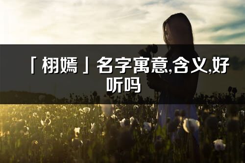 「栩嫣」名字寓意,含義,好聽嗎_栩嫣名字分析打分