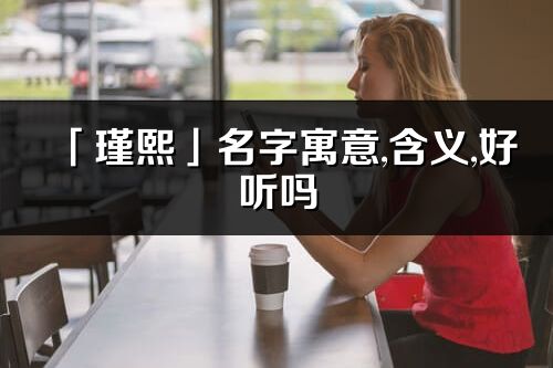 「瑾熙」名字寓意,含義,好聽(tīng)嗎_瑾熙名字分析打分