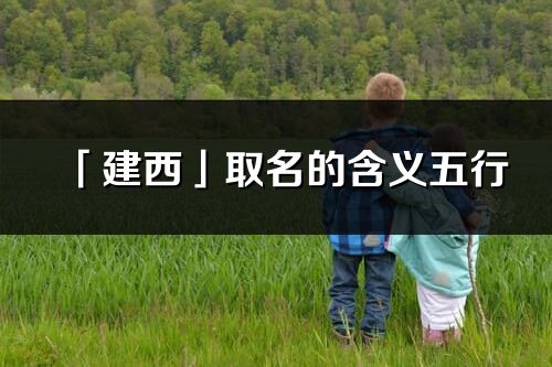 「建西」取名的含義五行_建西名字寓意解釋