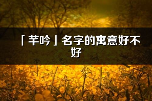 「芊吟」名字的寓意好不好_芊吟含義分析