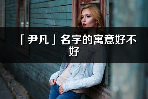 「尹凡」名字的寓意好不好_尹凡含義分析