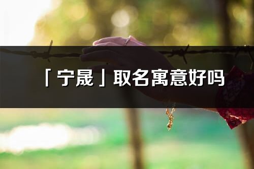 「寧晟」取名寓意好嗎_寧晟名字含義及寓意