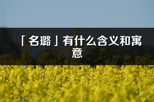 「名璐」有什么含義和寓意_名璐名字的出處與意思