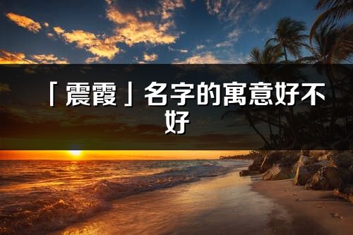 「震霞」名字的寓意好不好_震霞含義分析