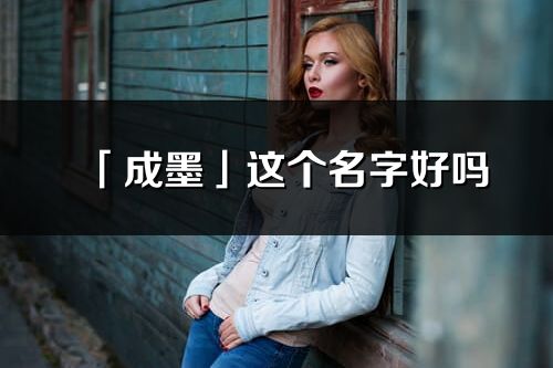 「成墨」這個名字好嗎_成墨名字寓意,含義