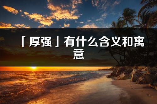 「厚強」有什么含義和寓意_厚強名字的出處與意思