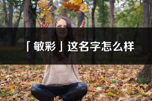 「敏彩」這名字怎么樣_敏彩的名字解釋