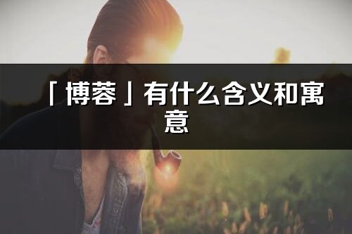 「博蓉」有什么含義和寓意_博蓉名字的出處與意思