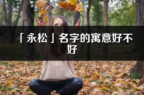 「永松」名字的寓意好不好_永松含義分析