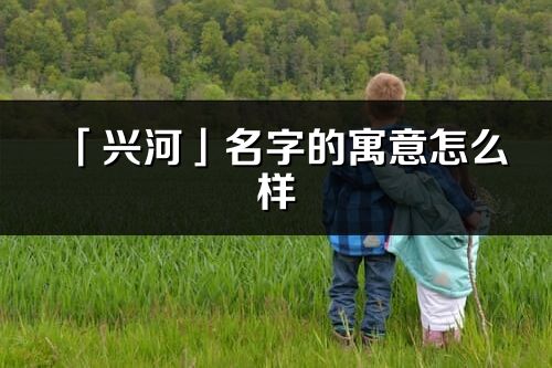 「興河」名字的寓意怎么樣_興河的出處