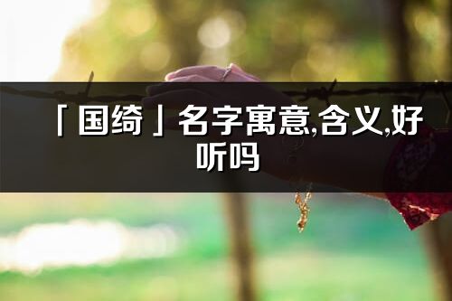 「國綺」名字寓意,含義,好聽嗎_國綺名字分析打分