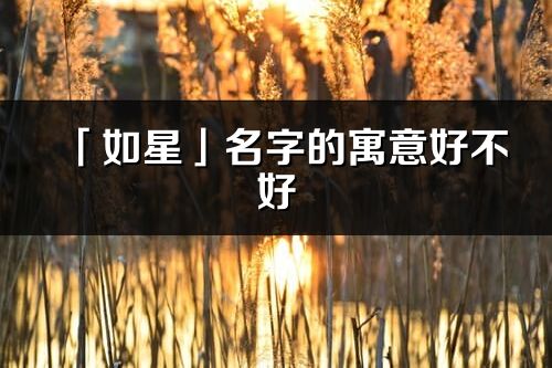 「如星」名字的寓意好不好_如星含義分析