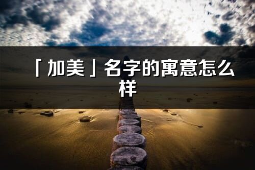 「加美」名字的寓意怎么樣_加美的出處