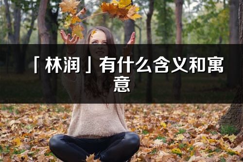 「林潤」有什么含義和寓意_林潤名字的出處與意思