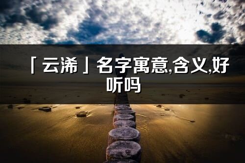 「云浠」名字寓意,含義,好聽嗎_云浠名字分析打分