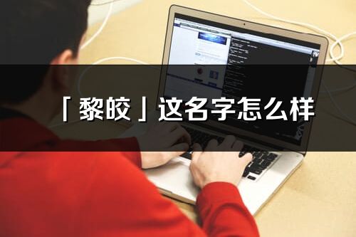 「黎皎」這名字怎么樣_黎皎的名字解釋