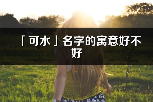 「可水」名字的寓意好不好_可水含義分析