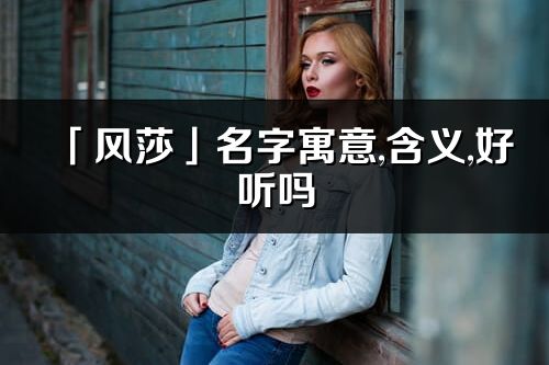 「風莎」名字寓意,含義,好聽嗎_風莎名字分析打分