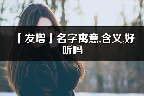 「發增」名字寓意,含義,好聽嗎_發增名字分析打分