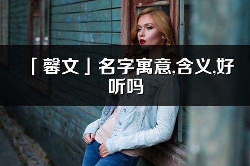 「馨文」名字寓意,含義,好聽嗎_馨文名字分析打分