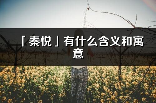 「秦悅」有什么含義和寓意_秦悅名字的出處與意思