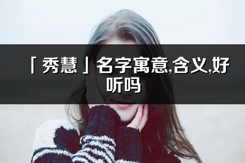 「秀慧」名字寓意,含義,好聽嗎_秀慧名字分析打分