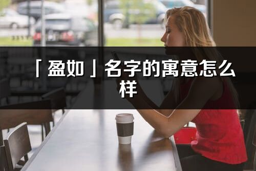 「盈如」名字的寓意怎么樣_盈如的出處