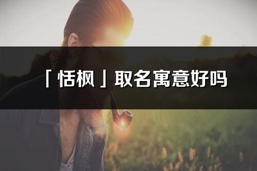 「恬楓」取名寓意好嗎_恬楓名字含義及五行