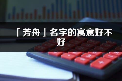 「芳舟」名字的寓意好不好_芳舟含義分析