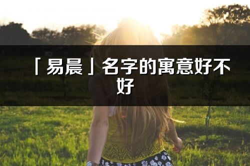 「易晨」名字的寓意好不好_易晨含義分析