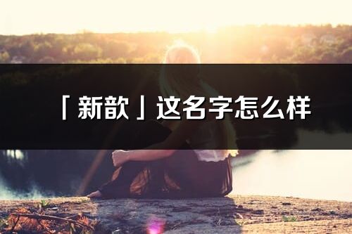 「新歆」這名字怎么樣_新歆的名字解釋