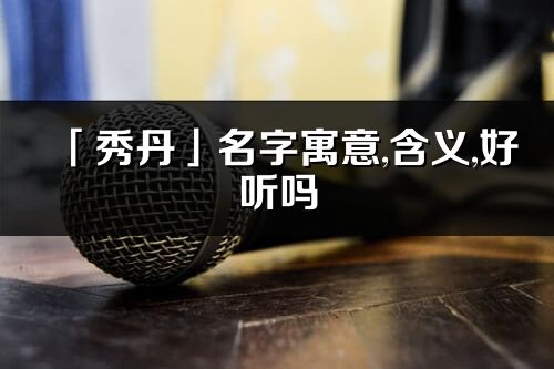 「秀丹」名字寓意,含義,好聽嗎_秀丹名字分析打分