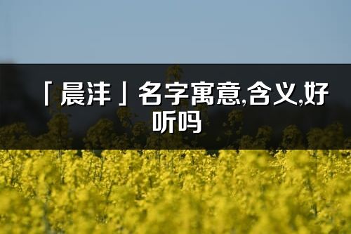 「晨灃」名字寓意,含義,好聽(tīng)嗎_晨灃名字分析打分