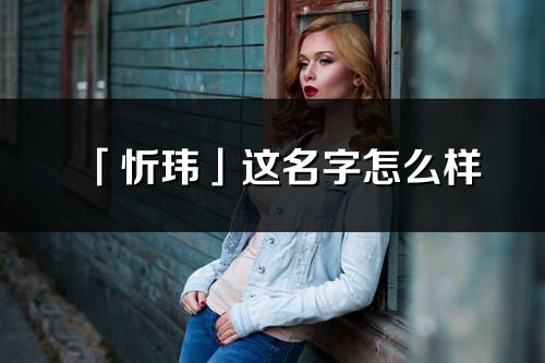 「忻瑋」這名字怎么樣_忻瑋的名字解釋