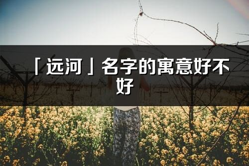 「遠(yuǎn)河」名字的寓意好不好_遠(yuǎn)河含義分析