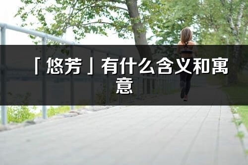 「悠芳」有什么含義和寓意_悠芳名字的出處與意思