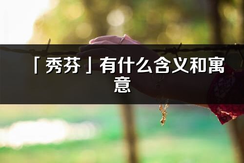 「秀芬」有什么含義和寓意_秀芬名字的出處與意思