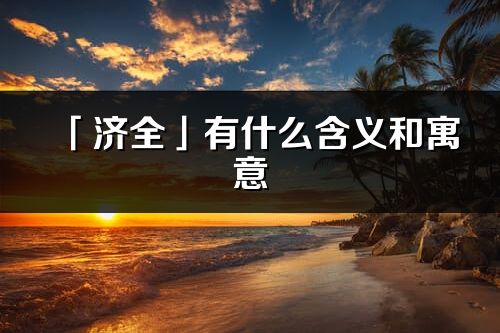 「濟全」有什么含義和寓意_濟全名字的出處與意思