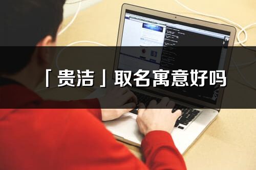 「貴潔」取名寓意好嗎_貴潔名字含義及寓意