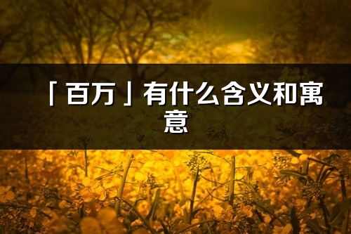 「百萬」有什么含義和寓意_百萬名字的出處與意思