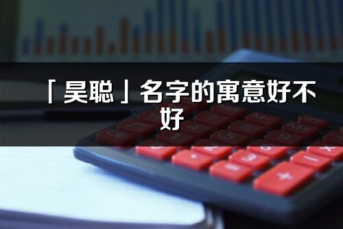 「昊聰」名字的寓意好不好_昊聰含義分析