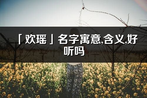 「歡瑤」名字寓意,含義,好聽嗎_歡瑤名字分析打分