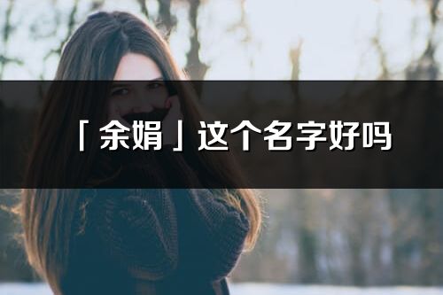 「余娟」這個名字好嗎_余娟名字寓意,含義